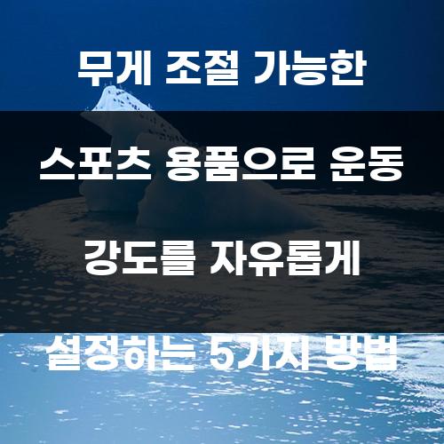 무게 조절 가능한 스포츠 용품으로 운동 강도를 자유롭게 설정하는 5가지 방법