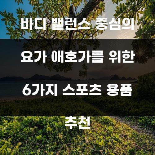 바디 밸런스 중심의 요가 애호가를 위한 6가지 스포츠 용품 추천
