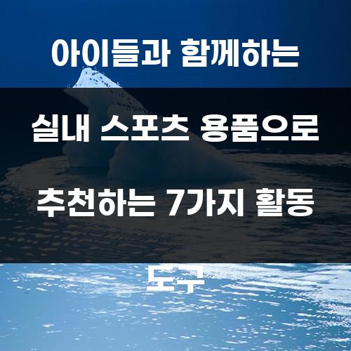 아이들과 함께하는 실내 스포츠 용품으로 추천하는 7가지 활동 도구