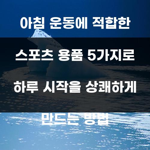 아침 운동에 적합한 스포츠 용품 5가지로 하루 시작을 상쾌하게 만드는 방법