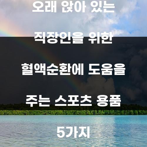 오래 앉아 있는 직장인을 위한 혈액순환에 도움을 주는 스포츠 용품 5가지