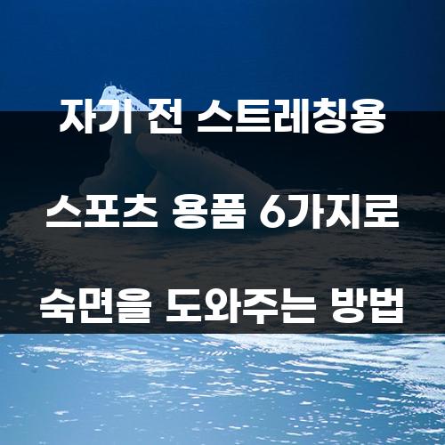 자기 전 스트레칭용 스포츠 용품 6가지로 숙면을 도와주는 방법