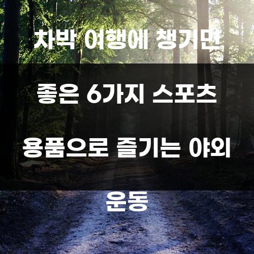 차박 여행에 챙기면 좋은 6가지 스포츠 용품으로 즐기는 야외 운동