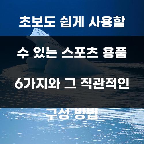 초보도 쉽게 사용할 수 있는 스포츠 용품 6가지와 그 직관적인 구성 방법