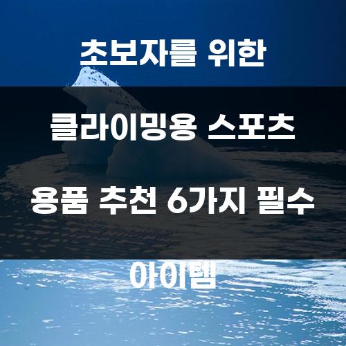 초보자를 위한 클라이밍용 스포츠 용품 추천 6가지 필수 아이템