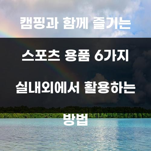 캠핑과 함께 즐기는 스포츠 용품 6가지 실내외에서 활용하는 방법