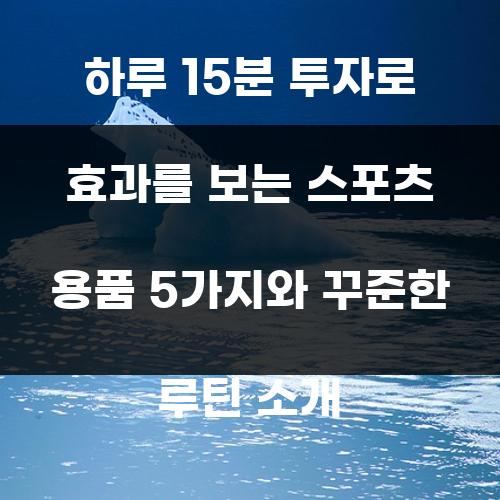 하루 15분 투자로 효과를 보는 스포츠 용품 5가지와 꾸준한 루틴 소개