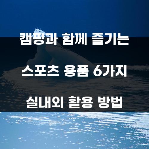 캠핑과 함께 즐기는 스포츠 용품 6가지 실내외 활용 방법