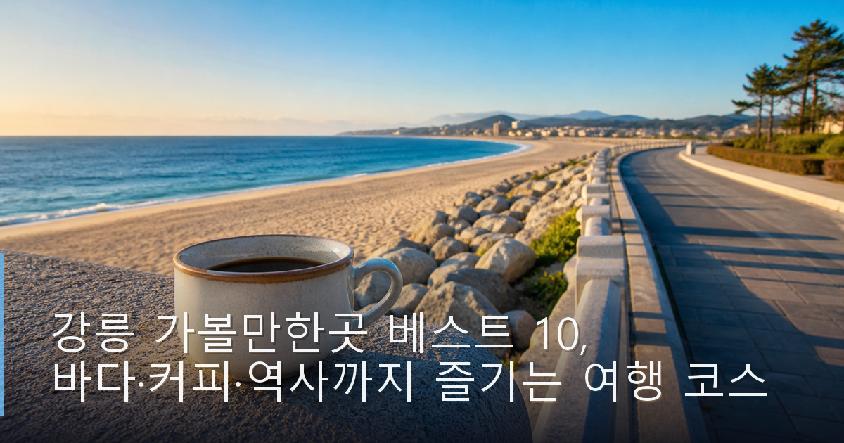 강릉 가볼만한곳 베스트 10, 바다·커피·역사까지 즐기는 여행 코스